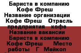 Бариста в компанию Кофе Фреш.  › Название организации ­ Кофе Фреш › Отрасль предприятия ­ кофе › Название вакансии ­ Бариста в компанию Кофе Фреш.  › Место работы ­ Г. Майкоп - Адыгея респ., Майкоп г. Работа » Вакансии   . Адыгея респ.,Майкоп г.